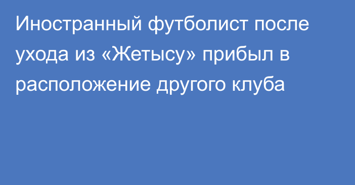 Иностранный футболист после ухода из «Жетысу» прибыл в расположение другого клуба