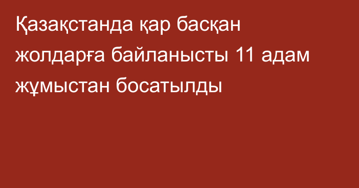 Қазақстанда қар басқан жолдарға байланысты 11 адам жұмыстан босатылды