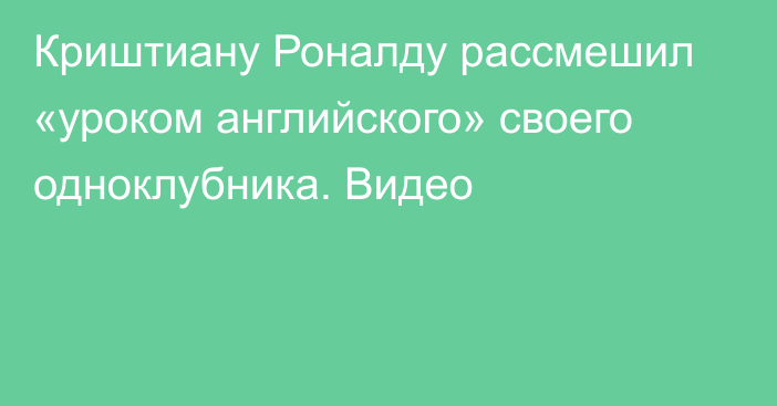 Криштиану Роналду рассмешил «уроком английского» своего одноклубника. Видео