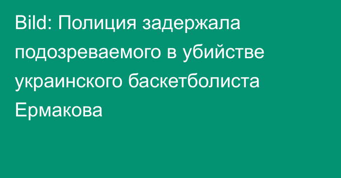 Bild: Полиция задержала подозреваемого в убийстве украинского баскетболиста Ермакова