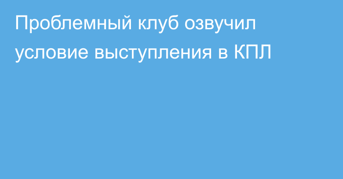 Проблемный клуб озвучил условие выступления в КПЛ