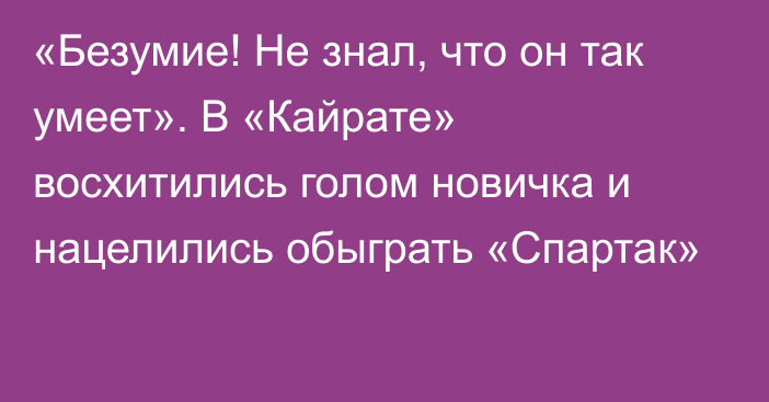 «Безумие! Не знал, что он так умеет». В «Кайрате» восхитились голом новичка и нацелились обыграть «Спартак»