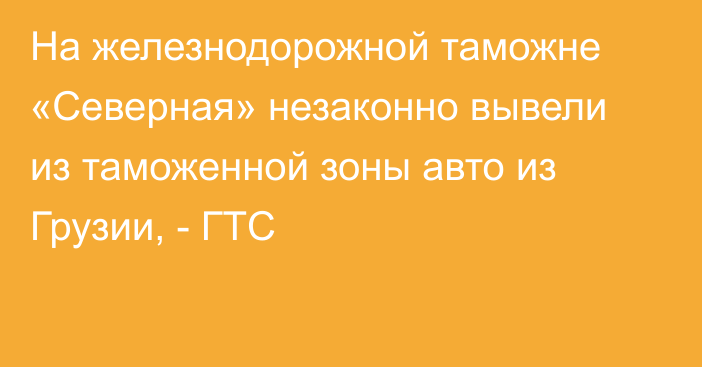 На железнодорожной таможне «Северная» незаконно вывели из таможенной зоны авто из Грузии, - ГТС