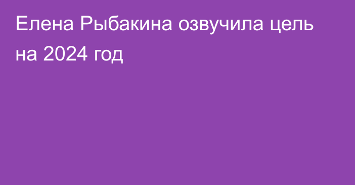 Елена Рыбакина озвучила цель на 2024 год