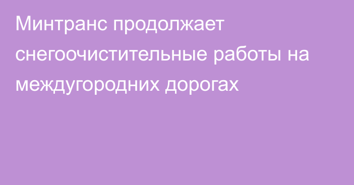 Минтранс продолжает снегоочистительные работы на междугородних дорогах