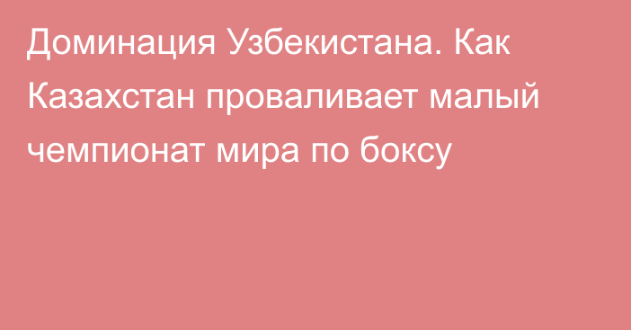 Доминация Узбекистана. Как Казахстан проваливает малый чемпионат мира по боксу