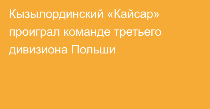 Кызылординский «Кайсар» проиграл команде третьего дивизиона Польши