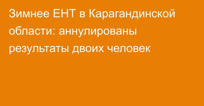 Зимнее ЕНТ в Карагандинской области: аннулированы результаты двоих человек