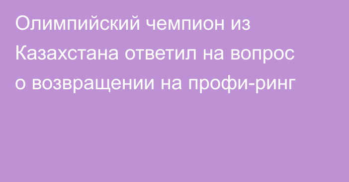 Олимпийский чемпион из Казахстана ответил на вопрос о возвращении на профи-ринг