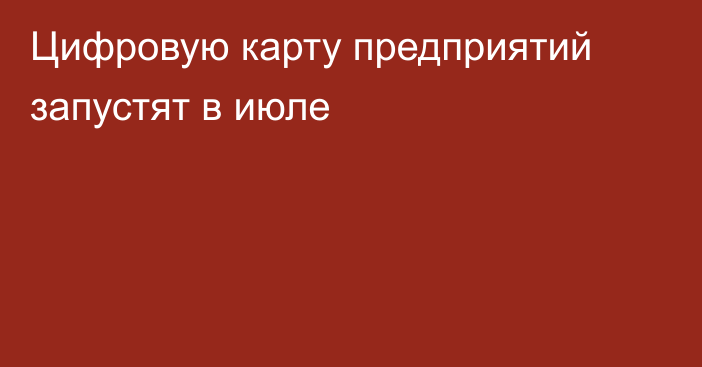 Цифровую карту предприятий запустят в июле