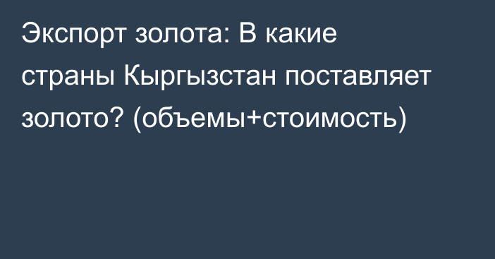 Экспорт золота: В какие страны Кыргызстан поставляет золото? (объемы+стоимость)