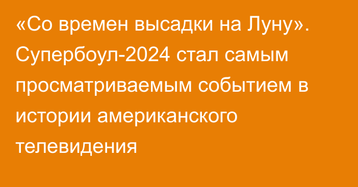 «Со времен высадки на Луну». Супербоул-2024 стал самым просматриваемым событием в истории американского телевидения