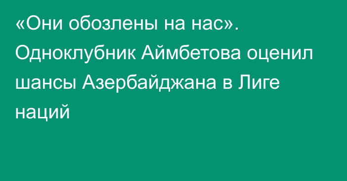 «Они обозлены на нас». Одноклубник Аймбетова оценил шансы Азербайджана в Лиге наций