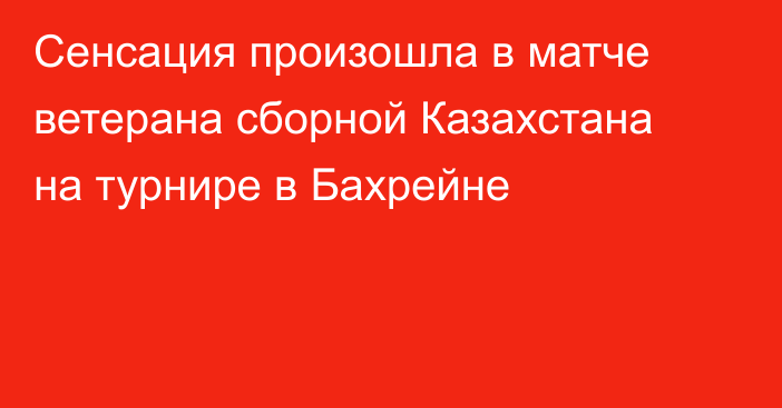 Сенсация произошла в матче ветерана сборной Казахстана на турнире в Бахрейне