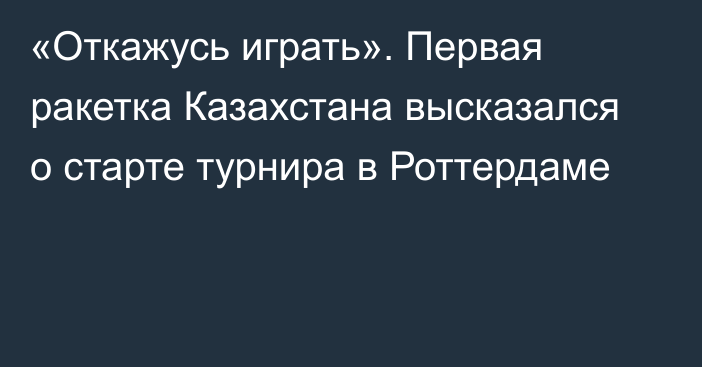 «Откажусь играть». Первая ракетка Казахстана высказался о старте турнира в Роттердаме