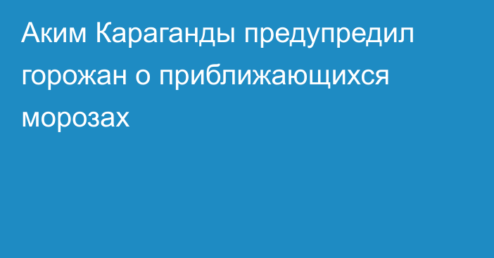 Аким Караганды предупредил горожан о приближающихся морозах