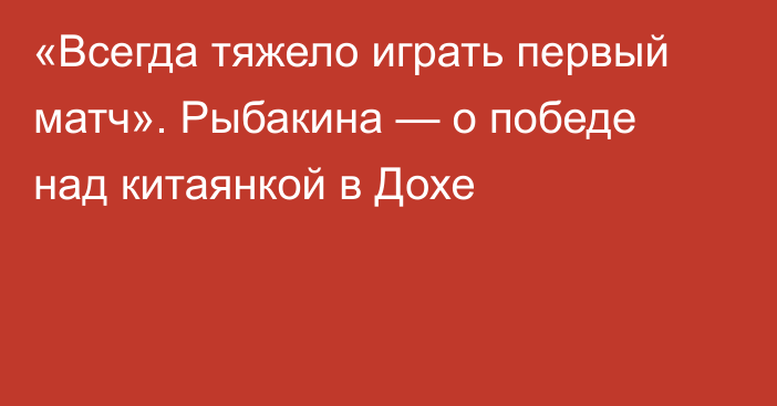 «Всегда тяжело играть первый матч». Рыбакина — о победе над китаянкой в Дохе