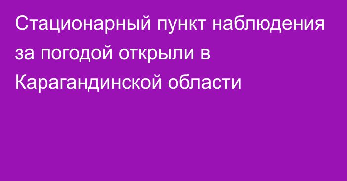 Стационарный пункт наблюдения за погодой открыли в Карагандинской области