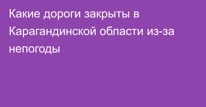 Какие дороги закрыты в Карагандинской области из-за непогоды