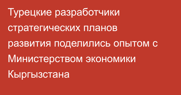 Турецкие разработчики стратегических планов развития поделились опытом  с Министерством экономики Кыргызстана