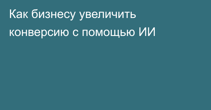 Как бизнесу увеличить конверсию с помощью ИИ