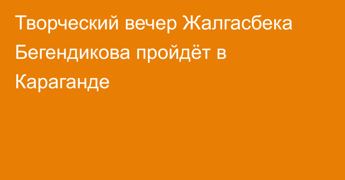 Творческий вечер Жалгасбека Бегендикова пройдёт в Караганде