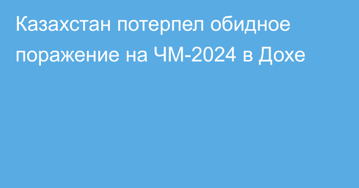 Казахстан потерпел обидное поражение на ЧМ-2024 в Дохе