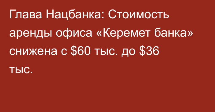 Глава Нацбанка: Стоимость аренды офиса «Керемет банка» снижена с $60 тыс. до $36 тыс.