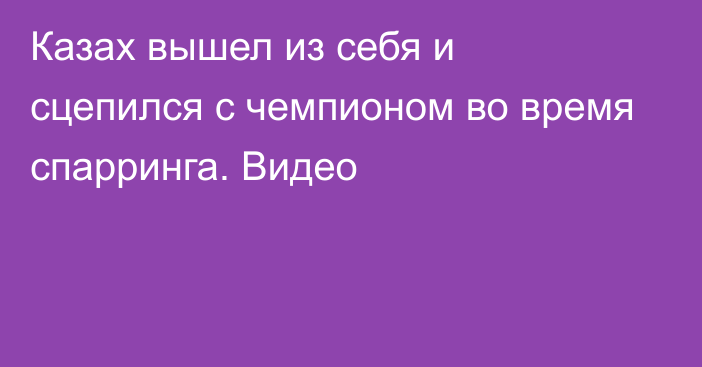 Казах вышел из себя и сцепился с чемпионом во время спарринга. Видео