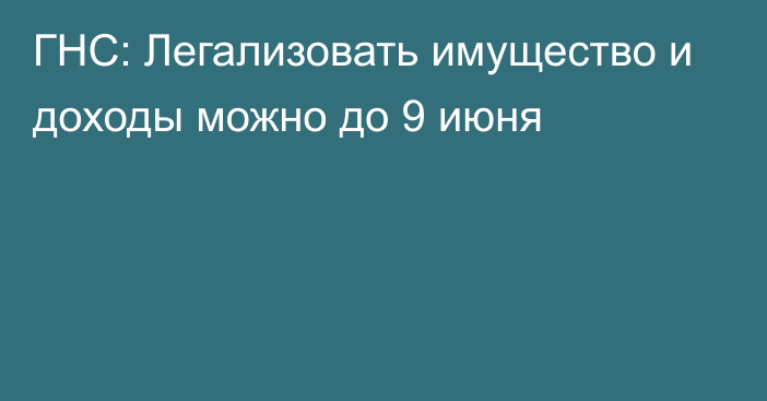 ГНС: Легализовать имущество и доходы можно до 9 июня