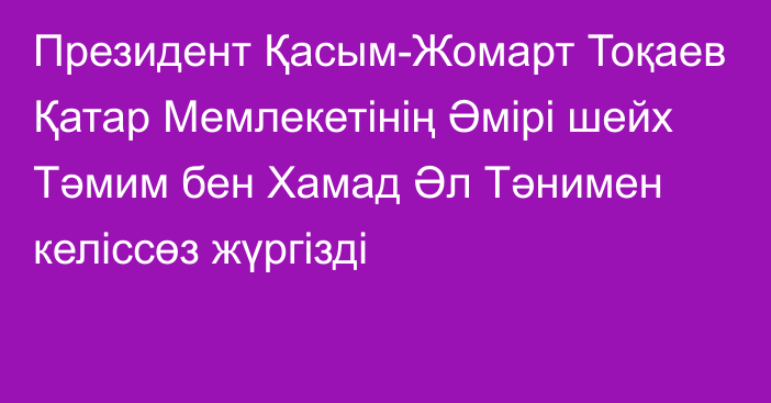 Президент Қасым-Жомарт Тоқаев Қатар Мемлекетінің Әмірі шейх Тәмим бен Хамад Әл Тәнимен келіссөз жүргізді