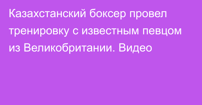 Казахстанский боксер провел тренировку с известным певцом из Великобритании. Видео