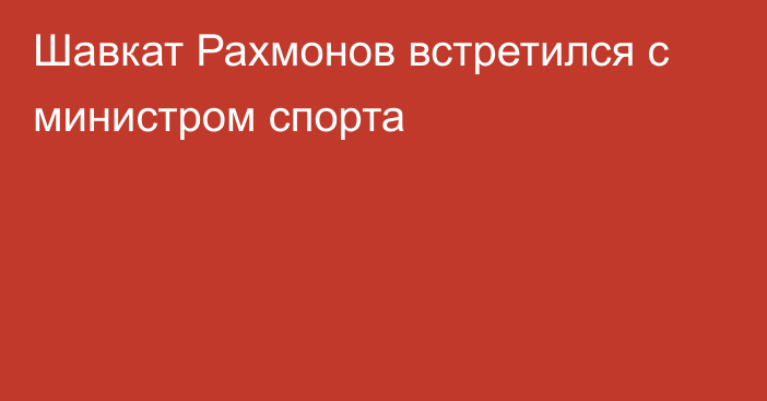 Шавкат Рахмонов встретился с министром спорта