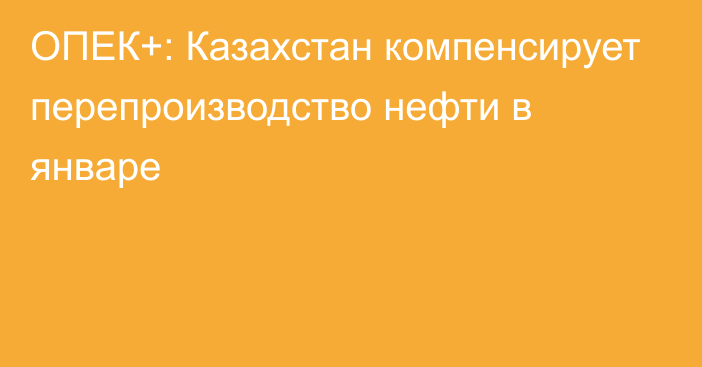 ОПЕК+: Казахстан компенсирует перепроизводство нефти в январе