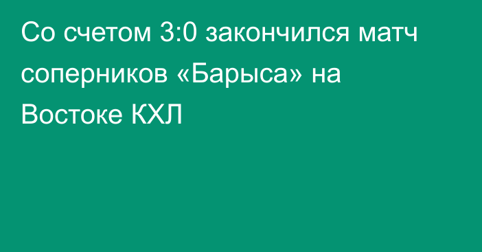 Со счетом 3:0 закончился матч соперников «Барыса» на Востоке КХЛ