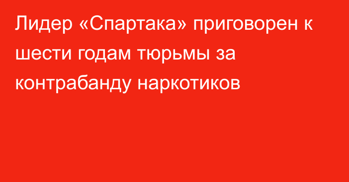 Лидер «Спартака» приговорен к шести годам тюрьмы за контрабанду наркотиков