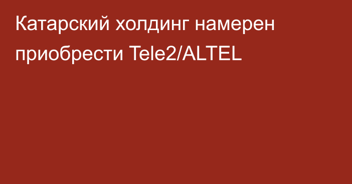 Катарский холдинг намерен приобрести Tele2/ALTEL