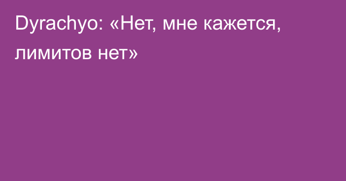 Dyrachyo: «Нет, мне кажется, лимитов нет»