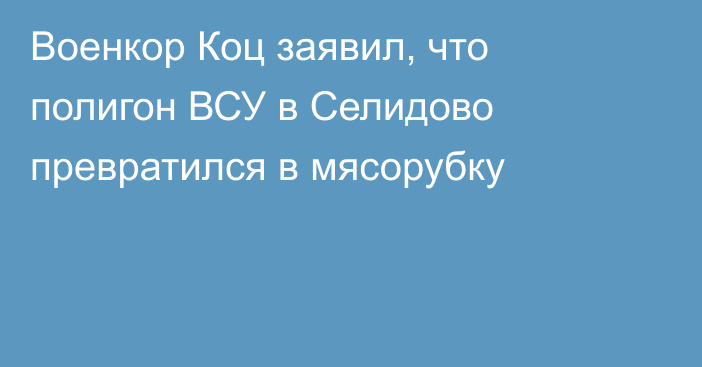 Военкор Коц заявил, что полигон ВСУ в Селидово превратился в мясорубку