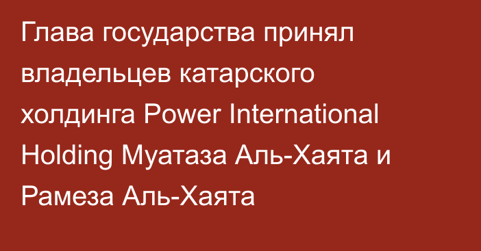 Глава государства принял владельцев катарского холдинга Power International Holding Муатаза Аль-Хаята и Рамеза Аль-Хаята