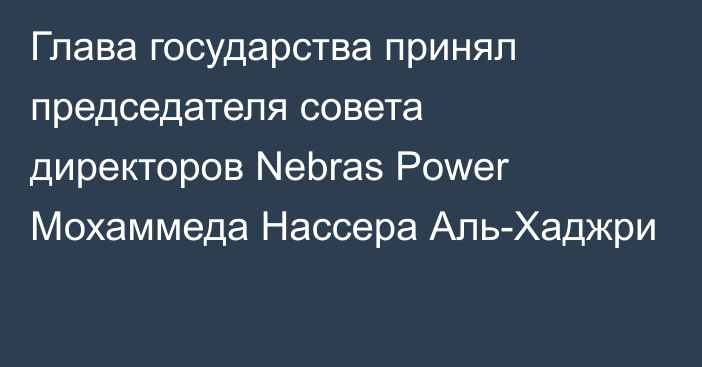 Глава государства принял председателя совета директоров Nebras Power Мохаммеда Нассера Аль-Хаджри