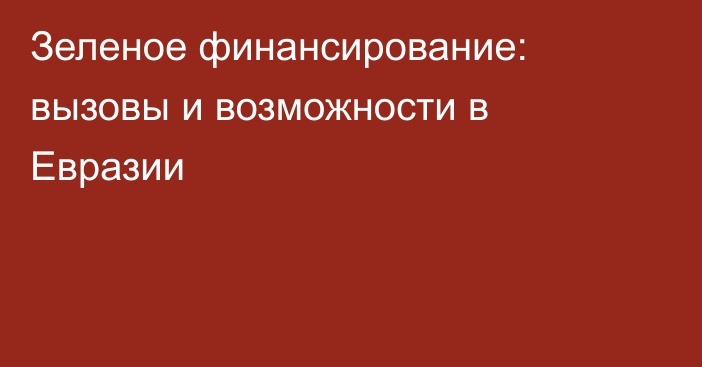 Зеленое финансирование: вызовы и возможности в Евразии