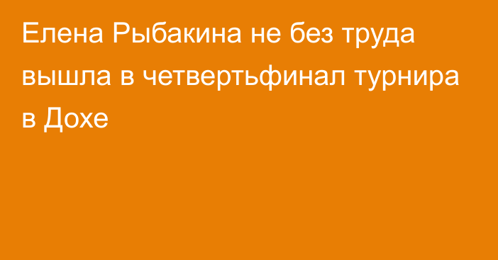 Елена Рыбакина не без труда вышла в четвертьфинал турнира в Дохе