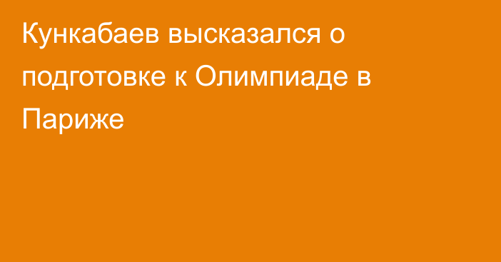 Кункабаев высказался о подготовке к Олимпиаде в Париже