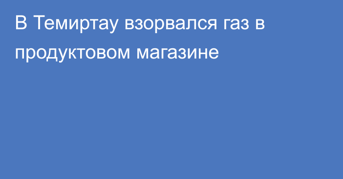 В Темиртау взорвался газ в продуктовом магазине