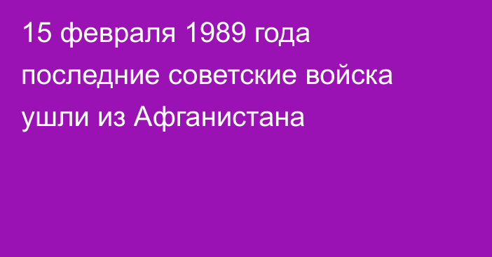 15 февраля 1989 года последние советские войска ушли из Афганистана