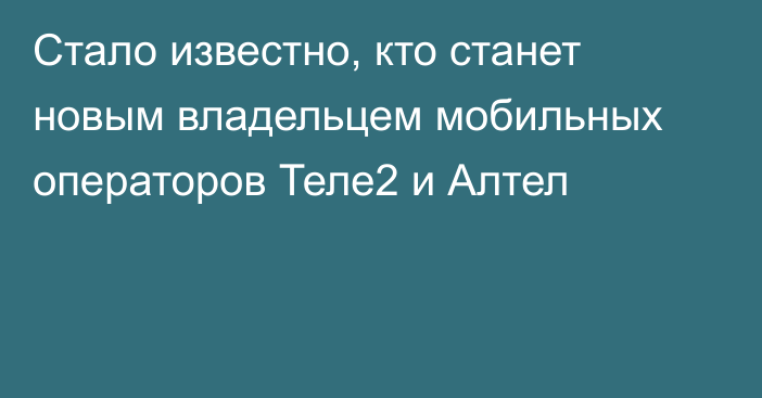 Стало известно, кто станет новым владельцем мобильных операторов Теле2 и Алтел