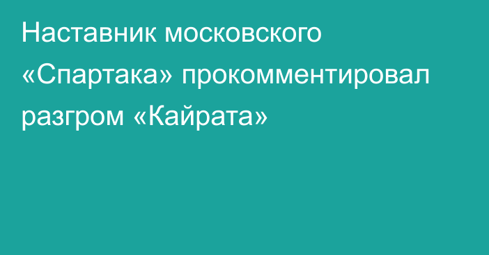 Наставник московского «Спартака» прокомментировал разгром «Кайрата»