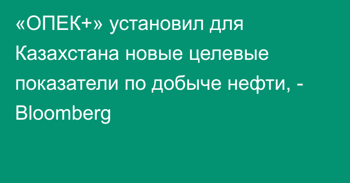 «ОПЕК+» установил для Казахстана новые целевые показатели по добыче нефти, - Bloomberg