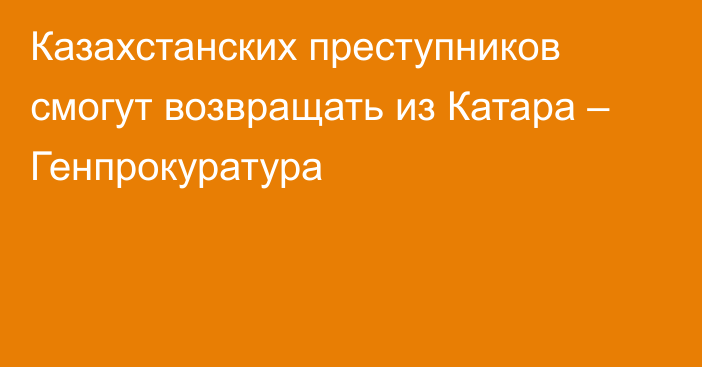 Казахстанских преступников смогут возвращать из Катара – Генпрокуратура